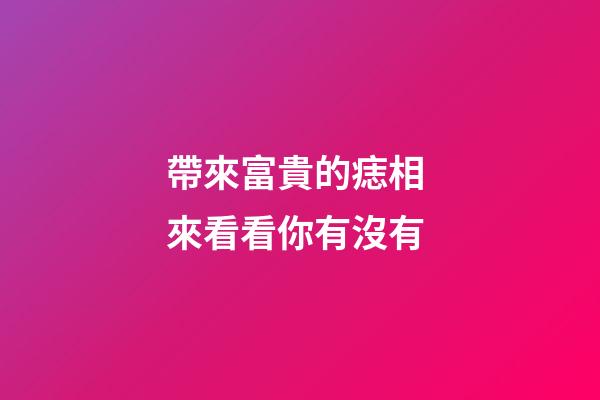 帶來富貴的痣相 來看看你有沒有